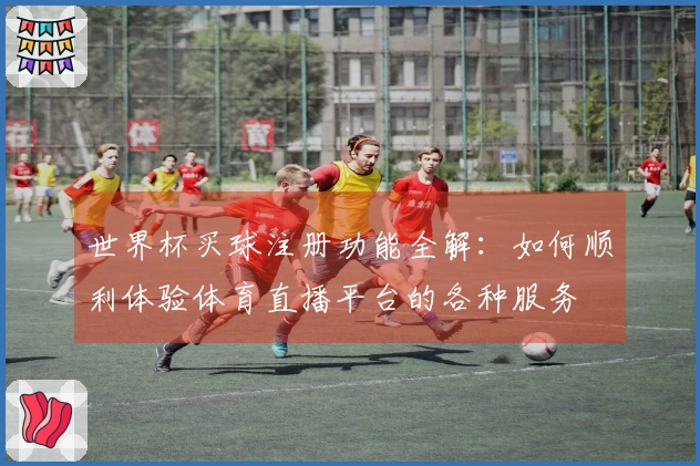 世界杯买球注册功能全解：如何顺利体验体育直播平台的各种服务