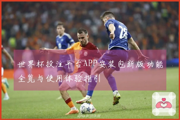 世界杯投注平台APP安装包新版功能全览与使用体验指引