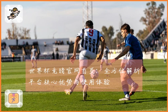 世界杯竞猜官网首页：全方位解析平台核心优势与使用体验