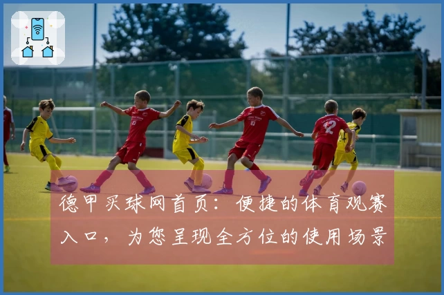 德甲买球网首页：便捷的体育观赛入口，为您呈现全方位的使用场景说明