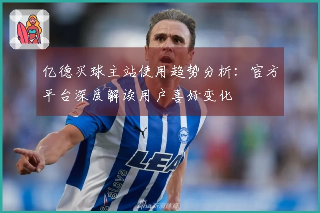 亿德买球主站使用趋势分析：官方平台深度解读用户喜好变化