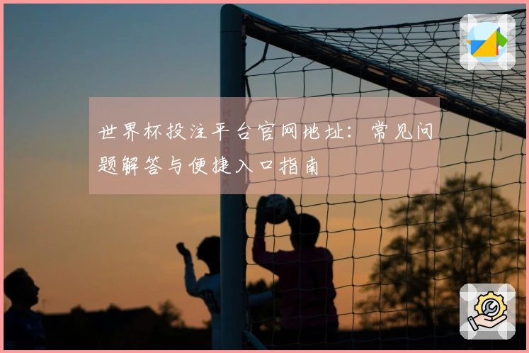 世界杯投注平台官网地址：常见问题解答与便捷入口指南