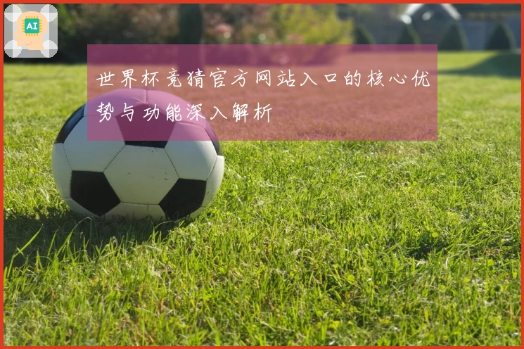 世界杯竞猜官方网站入口的核心优势与功能深入解析