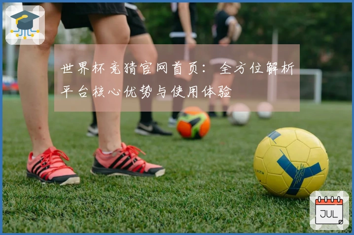 世界杯竞猜官网首页：全方位解析平台核心优势与使用体验