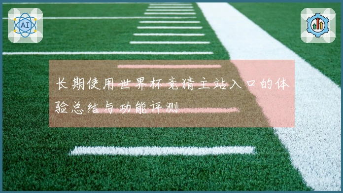 长期使用世界杯竞猜主站入口的体验总结与功能评测