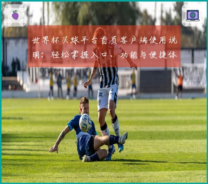 世界杯买球平台首页客户端使用说明：轻松掌握入口、功能与便捷体验