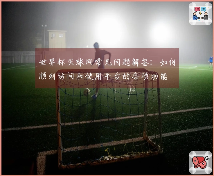 世界杯买球网常见问题解答：如何顺利访问和使用平台的各项功能