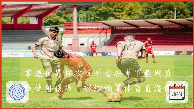 掌握世界杯投注平台安卓下载网页版使用技巧，轻松畅享体育直播体验