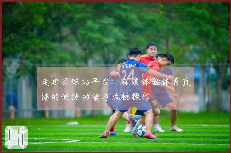 走进买球站平台：深度体验体育直播的便捷功能与流畅操作