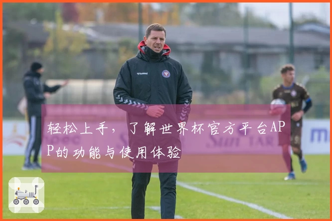 轻松上手，了解世界杯官方平台APP的功能与使用体验