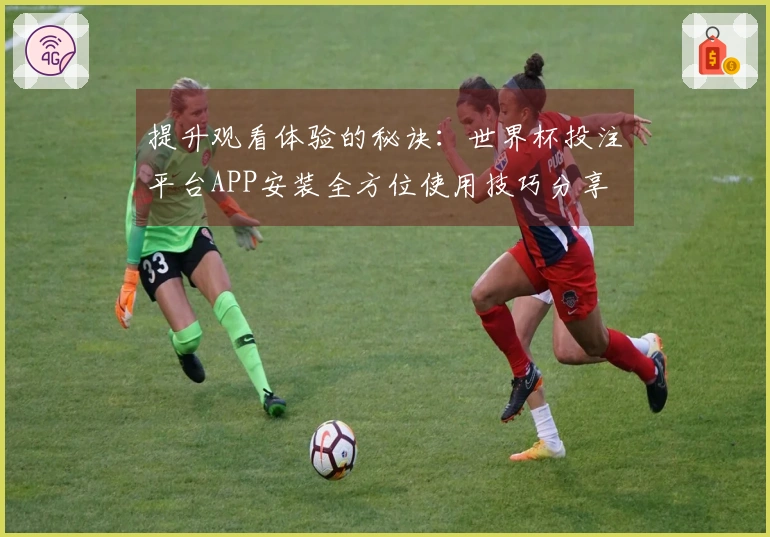 提升观看体验的秘诀：世界杯投注平台APP安装全方位使用技巧分享