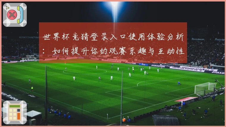 世界杯竞猜登录入口使用体验分析：如何提升你的观赛乐趣与互动性