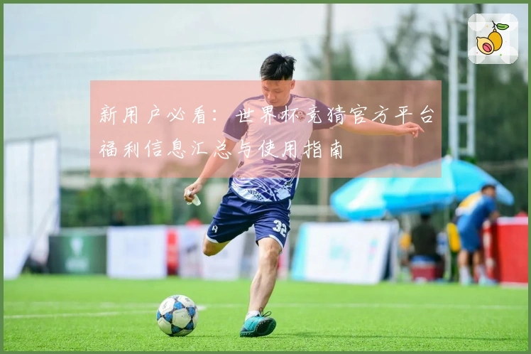 新用户必看：世界杯竞猜官方平台福利信息汇总与使用指南