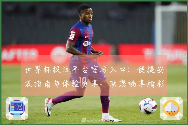 世界杯投注平台官方入口：便捷安装指南与体验分享，助您畅享精彩赛事