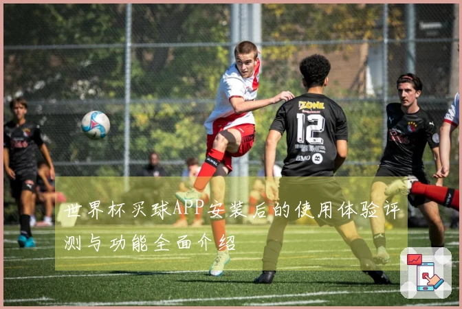 世界杯买球APP安装后的使用体验评测与功能全面介绍
