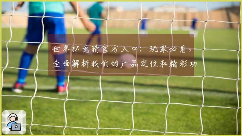 世界杯竞猜官方入口：玩家必看，全面解析我们的产品定位和精彩功能