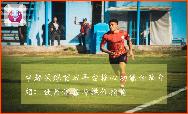 中超买球官方平台核心功能全面介绍：使用体验与操作指南