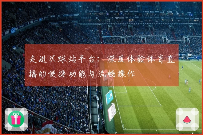 走进买球站平台：深度体验体育直播的便捷功能与流畅操作