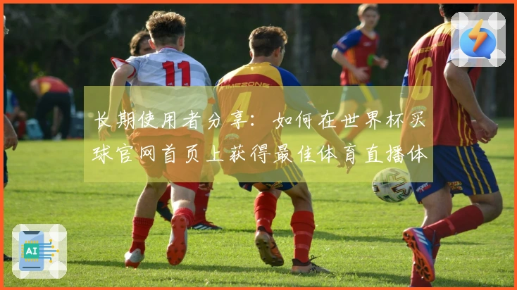 长期使用者分享：如何在世界杯买球官网首页上获得最佳体育直播体验