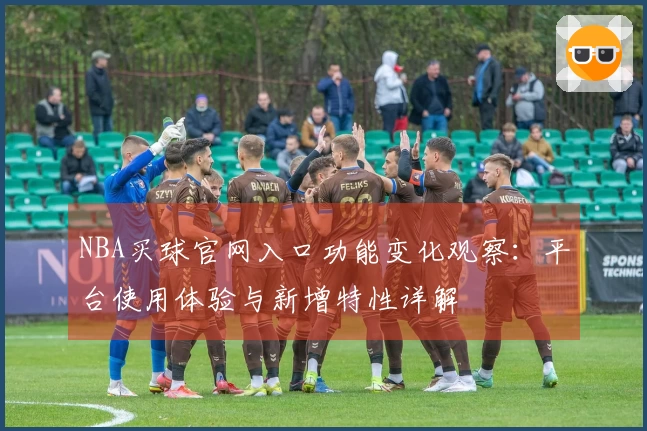 NBA买球官网入口功能变化观察：平台使用体验与新增特性详解