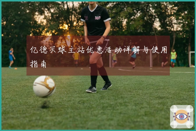 亿德买球主站优惠活动详解与使用指南