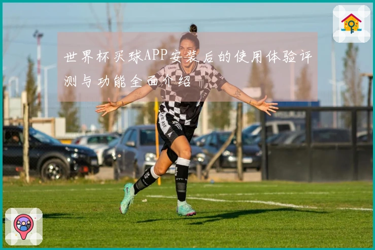 世界杯买球APP安装后的使用体验评测与功能全面介绍
