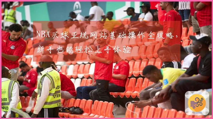 NBA买球正规网站基础操作全攻略，新手也能轻松上手体验