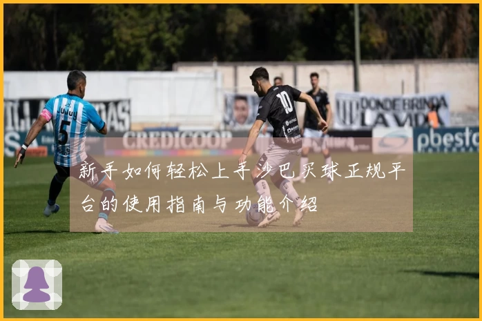 新手如何轻松上手沙巴买球正规平台的使用指南与功能介绍