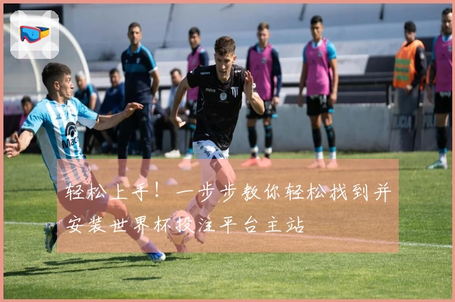 轻松上手！一步步教你轻松找到并安装世界杯投注平台主站