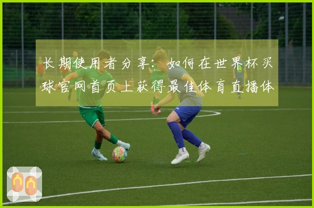 长期使用者分享：如何在世界杯买球官网首页上获得最佳体育直播体验