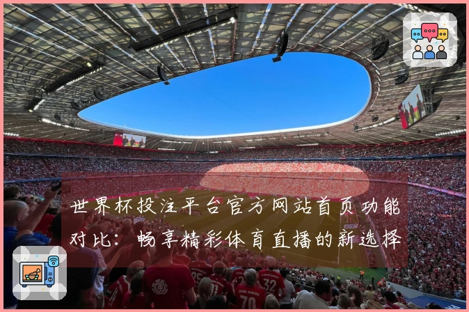世界杯投注平台官方网站首页功能对比：畅享精彩体育直播的新选择
