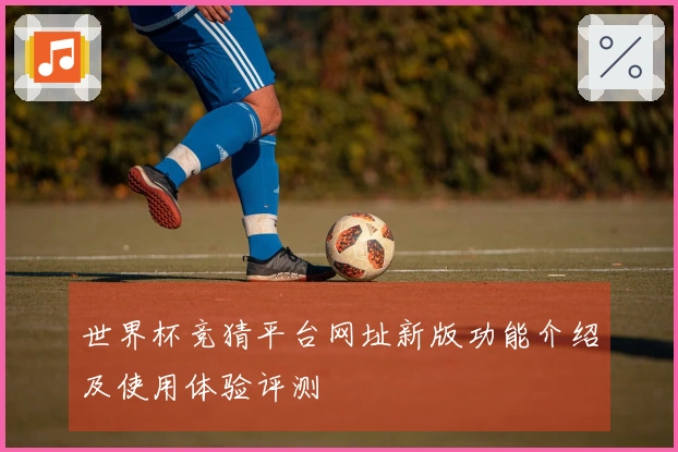 世界杯竞猜平台网址新版功能介绍及使用体验评测